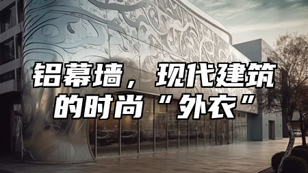 铝幕墙，现代建筑的时尚“外衣”