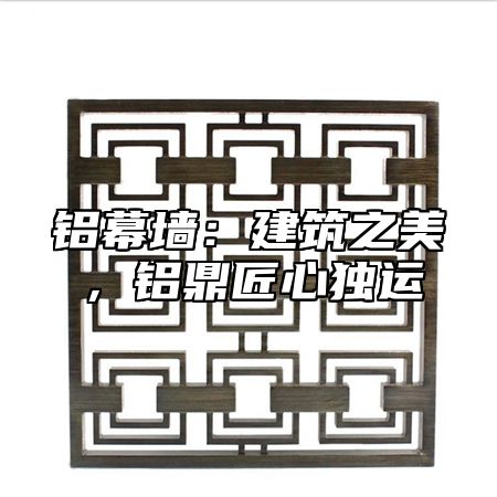 铝幕墙：建筑之美，铝鼎匠心独运