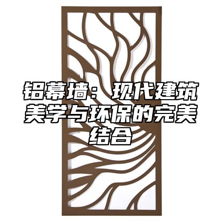 铝幕墙：现代建筑美学与环保的完美结合