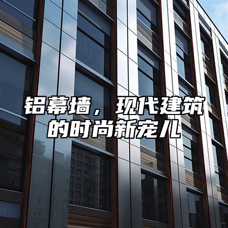 铝幕墙，现代建筑的时尚新宠儿